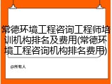 常德环境工程咨询工程师培训机构排名及费用(常德环境工程咨询机构排名费用)