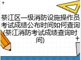 綦江区一级消防设施操作员考试成绩公布时间如何查询(綦江消防考试成绩查询时间)