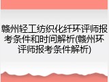 赣州轻工纺织化纤环评师报考条件和时间解析(赣州环评师报考条件解析)