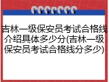 吉林一级保安员考试合格线介绍具体多少分(吉林一级保安员考试合格线分多少)