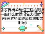 张家界桥梁隧道工程检测师一般什么时候报名大概时间(张家界桥梁隧道检测报名时间)