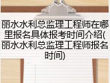 丽水水利总监理工程师在哪里报名具体报考时间介绍(丽水水利总监理工程师报名时间)