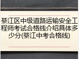 綦江区中级道路运输安全工程师考试合格线介绍具体多少分(綦江中考合格线)