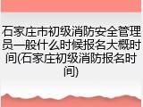石家庄市初级消防安全管理员一般什么时候报名大概时间(石家庄初级消防报名时间)