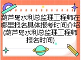 葫芦岛水利总监理工程师在哪里报名具体报考时间介绍(葫芦岛水利总监理工程师报名时间)