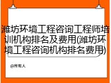 潍坊环境工程咨询工程师培训机构排名及费用(潍坊环境工程咨询机构排名费用)
