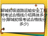 聊城初级道路运输安全工程师考试合格线介绍具体多少分(聊城初级考试合格线分多少)