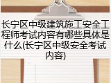 长宁区中级建筑施工安全工程师考试内容有哪些具体是什么(长宁区中级安全考试内容)