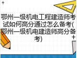 鄂州一级机电工程建造师考试如何高分通过怎么备考(鄂州一级机电建造师高分备考)