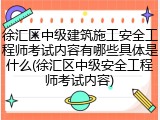 徐汇区中级建筑施工安全工程师考试内容有哪些具体是什么(徐汇区中级安全工程师考试内容)