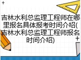 吉林水利总监理工程师在哪里报名具体报考时间介绍(吉林水利总监理工程师报名时间介绍)