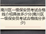 南川区一级保安员考试合格线介绍具体多少分(南川区一级保安员考试合格线分多少)