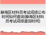 静海区材料员考试成绩公布时间如何查询(静海区材料员考试成绩查询时间)