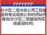 长宁区二级市政公用工程建造师考试成绩公布时间如何查询(长宁区二级建造师成绩查询时间)