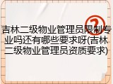 吉林二级物业管理员限制专业吗还有哪些要求呀(吉林二级物业管理员资质要求)