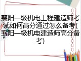 襄阳一级机电工程建造师考试如何高分通过怎么备考(襄阳一级机电建造师高分备考)