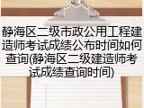 静海区二级市政公用工程建造师考试成绩公布时间如何查询(静海区二级建造师考试成绩查询时间)