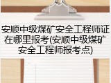 安顺中级煤矿安全工程师证在哪里报考(安顺中级煤矿安全工程师报考点)