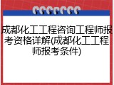 成都化工工程咨询工程师报考资格详解(成都化工工程师报考条件)
