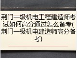 荆门一级机电工程建造师考试如何高分通过怎么备考(荆门一级机电建造师高分备考)