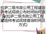 拉萨二级市政公用工程建造师考试成绩公布时间如何查询(拉萨二级市政公用工程建造师考试成绩查询时间及方式)
