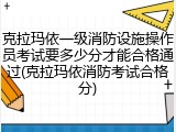 克拉玛依一级消防设施操作员考试要多少分才能合格通过(克拉玛依消防考试合格分)