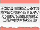 淮南初级道路运输安全工程师考试合格线介绍具体多少分(淮南初级道路运输安全工程师考试合格线分值)