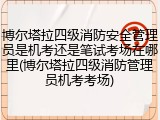 博尔塔拉四级消防安全管理员是机考还是笔试考场在哪里(博尔塔拉四级消防管理员机考考场)