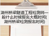 湖州桥梁隧道工程检测师一般什么时候报名大概时间(湖州桥梁检测报名时间)