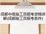 成都中级施工员报考资格详解(成都施工员报考条件)