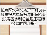 长寿区水利总监理工程师在哪里报名具体报考时间介绍(长寿区水利总监理工程师报名时间介绍)