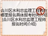 合川区水利总监理工程师在哪里报名具体报考时间介绍(合川区水利总监理工程师报名时间介绍)