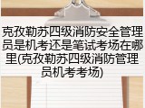 克孜勒苏四级消防安全管理员是机考还是笔试考场在哪里(克孜勒苏四级消防管理员机考考场)