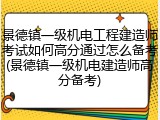 景德镇一级机电工程建造师考试如何高分通过怎么备考(景德镇一级机电建造师高分备考)