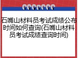 石嘴山材料员考试成绩公布时间如何查询(石嘴山材料员考试成绩查询时间)