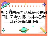 陇南材料员考试成绩公布时间如何查询(陇南材料员考试成绩查询时间)
