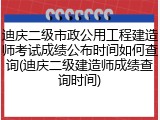 迪庆二级市政公用工程建造师考试成绩公布时间如何查询(迪庆二级建造师成绩查询时间)