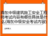 海东中级建筑施工安全工程师考试内容有哪些具体是什么(海东中级安全考试内容)