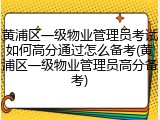 黄浦区一级物业管理员考试如何高分通过怎么备考(黄浦区一级物业管理员高分备考)