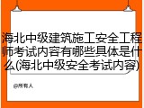 海北中级建筑施工安全工程师考试内容有哪些具体是什么(海北中级安全考试内容)