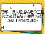 成都一级交通运输造价工程师怎么报名培训费用(成都造价工程师培训费)
