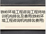 铁岭环境工程咨询工程师培训机构排名及费用(铁岭环境工程咨询机构排名费用)