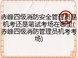 赤峰四级消防安全管理员是机考还是笔试考场在哪里(赤峰四级消防管理员机考考场)