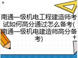 南通一级机电工程建造师考试如何高分通过怎么备考(南通一级机电建造师高分备考)