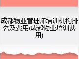 成都物业管理师培训机构排名及费用(成都物业培训费用)