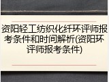 资阳轻工纺织化纤环评师报考条件和时间解析(资阳环评师报考条件)