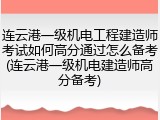 连云港一级机电工程建造师考试如何高分通过怎么备考(连云港一级机电建造师高分备考)