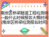 南岸区桥梁隧道工程检测师一般什么时候报名大概时间(南岸区桥梁检测报名时间)