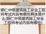 铜仁中级建筑施工安全工程师考试内容有哪些具体是什么(铜仁中级建筑施工安全工程师考试内容有哪些)