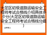 大足区初级道路运输安全工程师考试合格线介绍具体多少分(大足区初级道路运输安全工程师考试合格线分值)